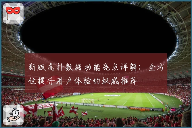新版虎扑数据功能亮点详解：全方位提升用户体验的权威推荐