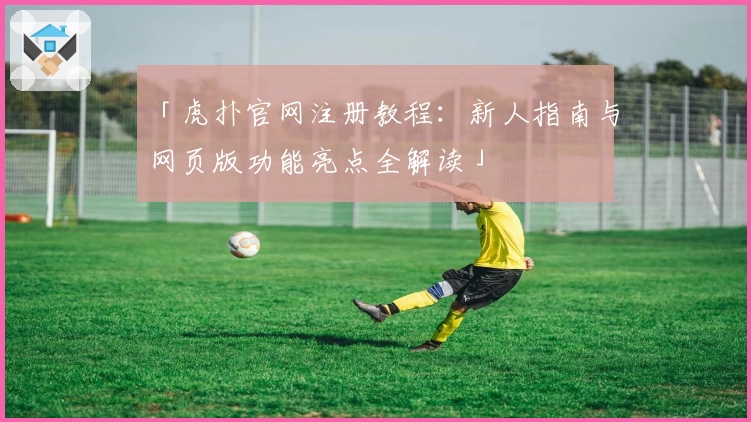 「虎扑官网注册教程：新人指南与网页版功能亮点全解读」