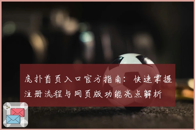 虎扑首页入口官方指南：快速掌握注册流程与网页版功能亮点解析