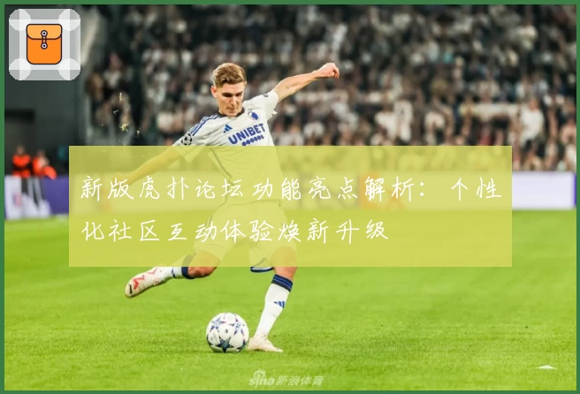 新版虎扑论坛功能亮点解析：个性化社区互动体验焕新升级