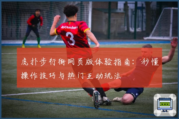 虎扑步行街网页版体验指南：秒懂操作技巧与热门互动玩法