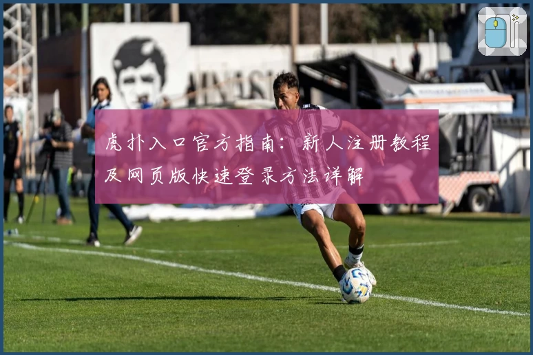 虎扑入口官方指南:新人注册教程及网页版快速登录方法详解