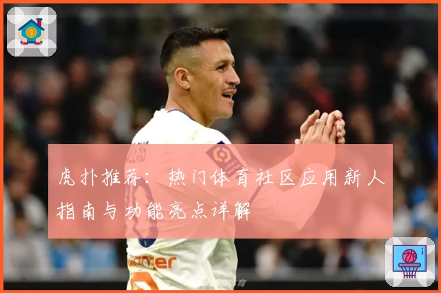 虎扑推荐：热门体育社区应用新人指南与功能亮点详解