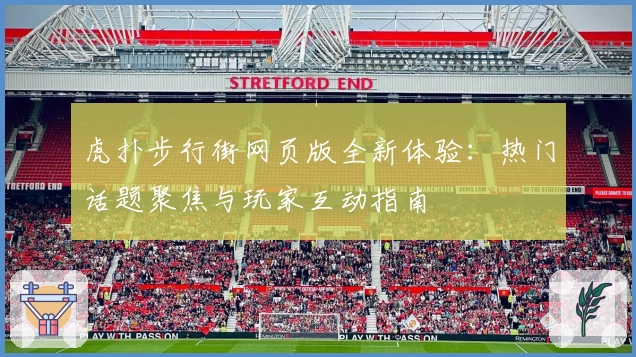 虎扑步行街网页版全新体验：热门话题聚焦与玩家互动指南