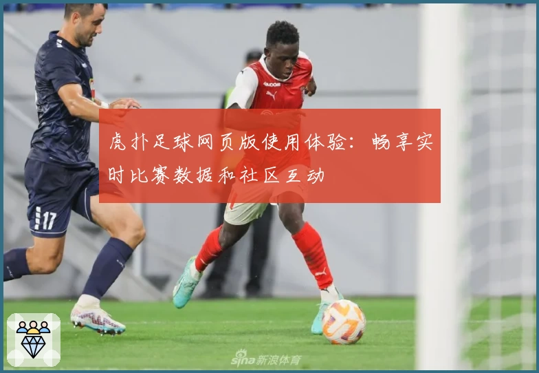 虎扑足球网页版使用体验：畅享实时比赛数据和社区互动