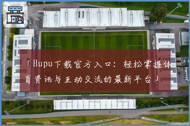 「Hupu下载官方入口:轻松掌握体育资讯与互动交流的最新平台」