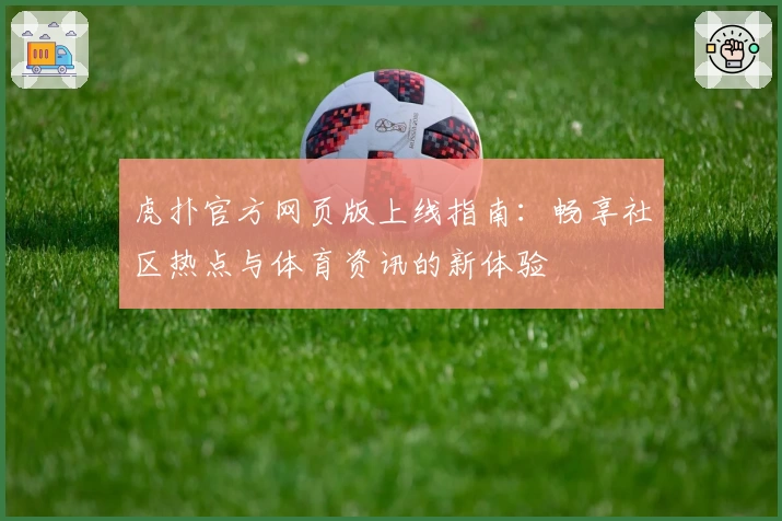 虎扑官方网页版上线指南：畅享社区热点与体育资讯的新体验