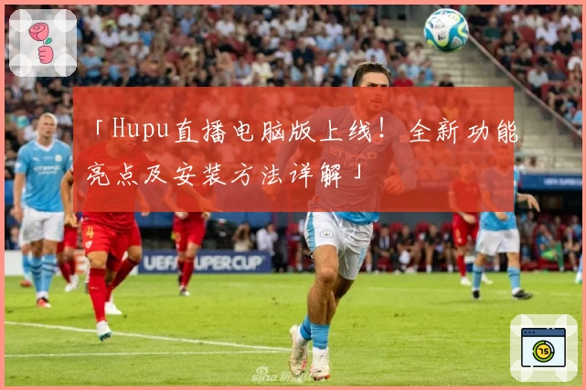「Hupu直播电脑版上线！全新功能亮点及安装方法详解」