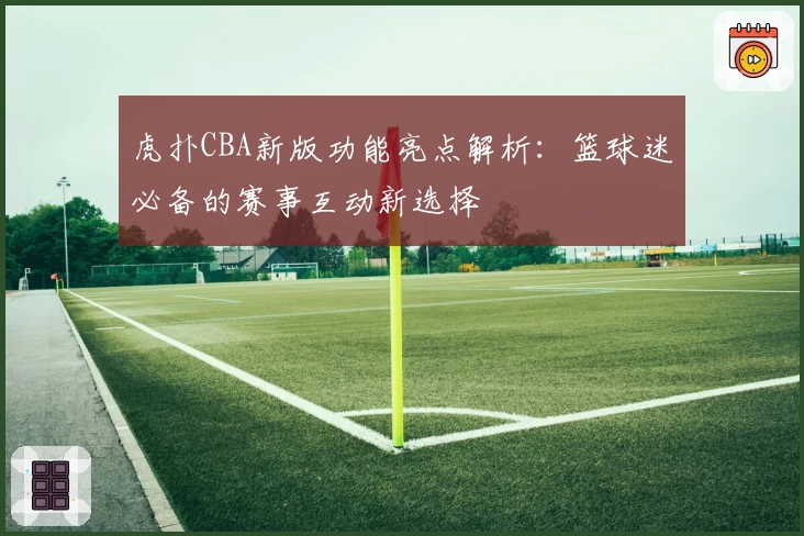 虎扑CBA新版功能亮点解析:篮球迷必备的赛事互动新选择