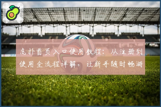 虎扑首页入口使用教程：从注册到使用全流程详解，让新手随时畅游社区