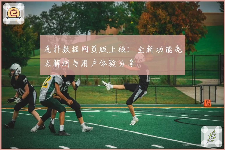 虎扑数据网页版上线：全新功能亮点解析与用户体验分享