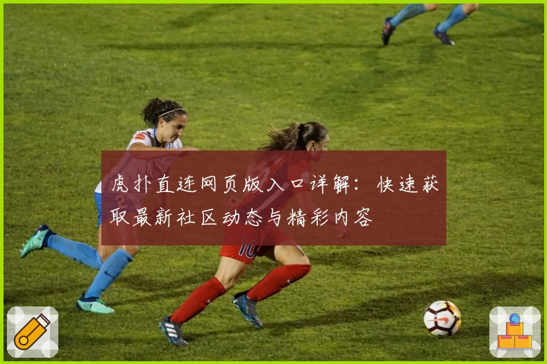 虎扑直连网页版入口详解：快速获取最新社区动态与精彩内容