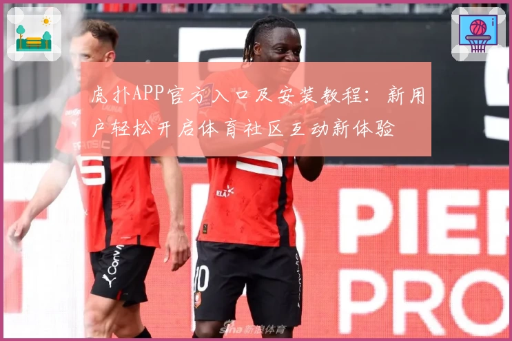 虎扑APP官方入口及安装教程：新用户轻松开启体育社区互动新体验