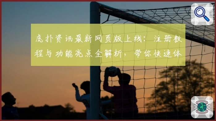 虎扑资讯最新网页版上线：注册教程与功能亮点全解析，带你快速体验全新互动社区