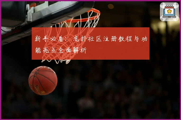 新手必看：虎扑社区注册教程与功能亮点全面解析