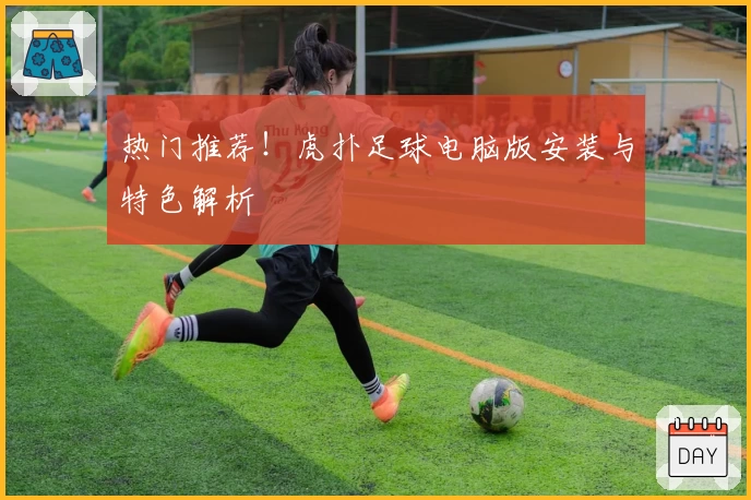 热门推荐！虎扑足球电脑版安装与特色解析