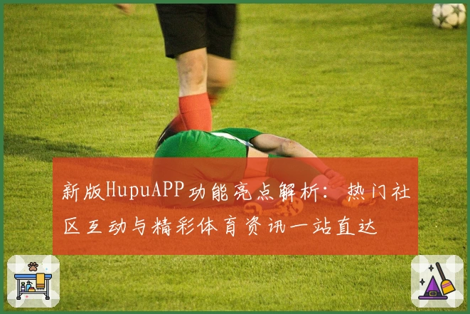 新版HupuAPP功能亮点解析：热门社区互动与精彩体育资讯一站直达