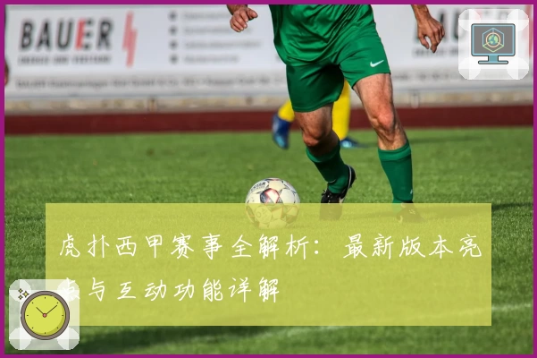 虎扑西甲赛事全解析:最新版本亮点与互动功能详解