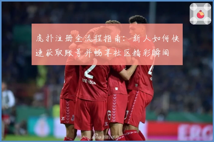 虎扑注册全流程指南：新人如何快速获取账号并畅享社区精彩瞬间
