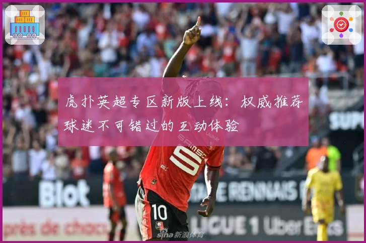 虎扑英超专区新版上线：权威推荐球迷不可错过的互动体验