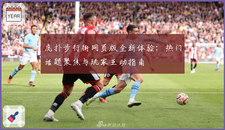 虎扑步行街网页版全新体验：热门话题聚焦与玩家互动指南