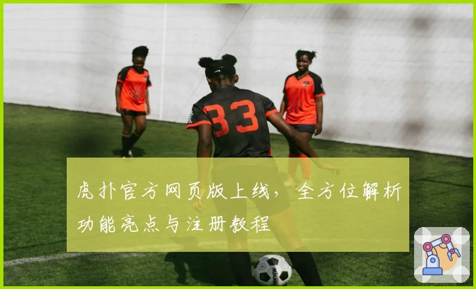 虎扑官方网页版上线，全方位解析功能亮点与注册教程