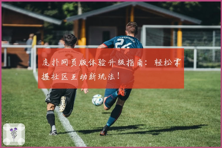 虎扑网页版体验升级指南:轻松掌握社区互动新玩法!