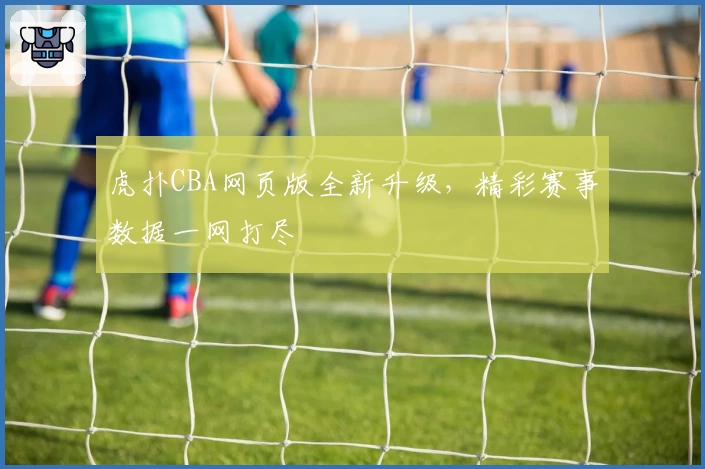 虎扑CBA网页版全新升级,精彩赛事数据一网打尽