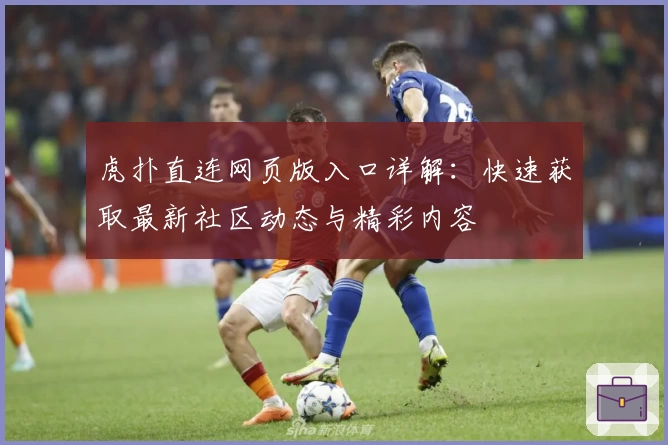 虎扑直连网页版入口详解：快速获取最新社区动态与精彩内容