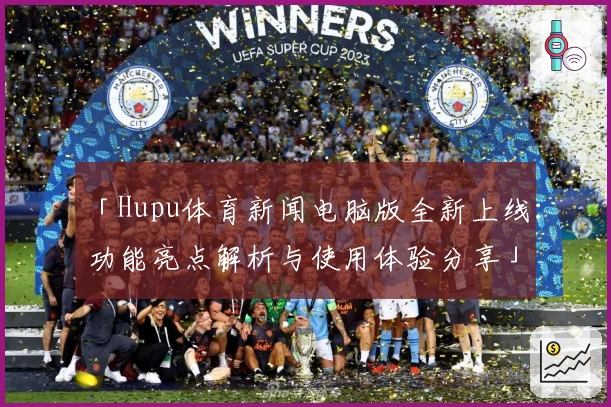 「Hupu体育新闻电脑版全新上线：功能亮点解析与使用体验分享」