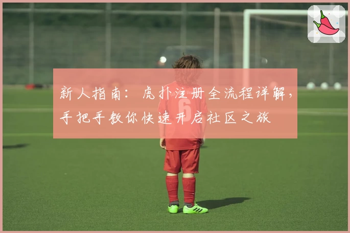 新人指南：虎扑注册全流程详解，手把手教你快速开启社区之旅