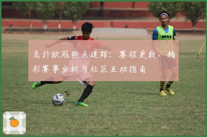 虎扑欧冠热点追踪：赛程更新、精彩赛事分析与社区互动指南