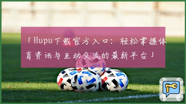 「Hupu下载官方入口：轻松掌握体育资讯与互动交流的最新平台」