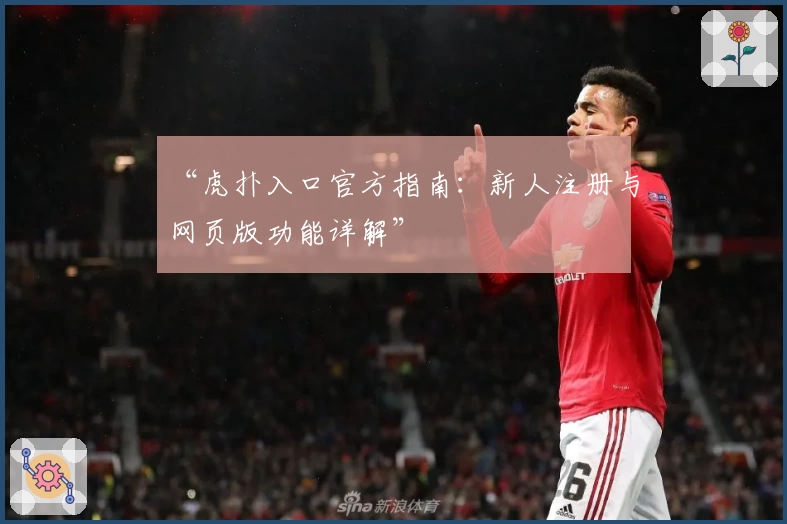 “虎扑入口官方指南：新人注册与网页版功能详解”