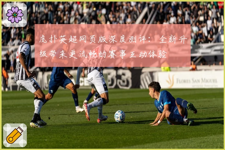 虎扑英超网页版深度测评：全新升级带来更流畅的赛事互动体验